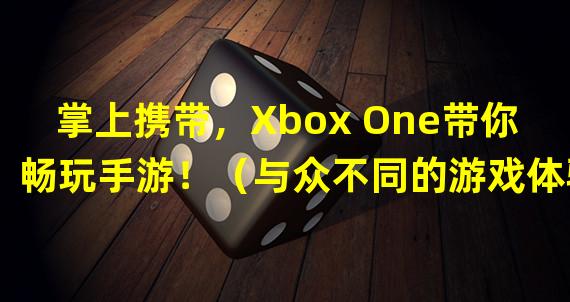 掌上携带，Xbox One带你畅玩手游！（与众不同的游戏体验！Xbox One玩转手游！）